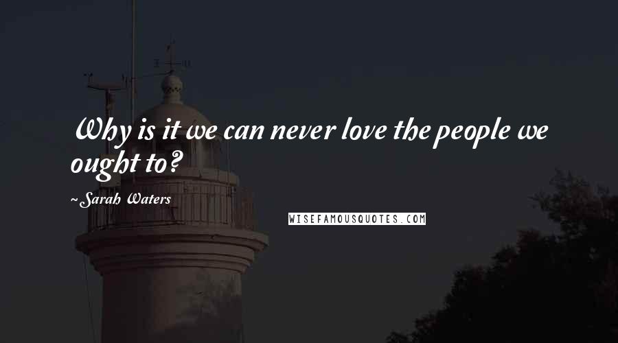Sarah Waters Quotes: Why is it we can never love the people we ought to?