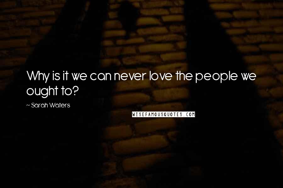 Sarah Waters Quotes: Why is it we can never love the people we ought to?