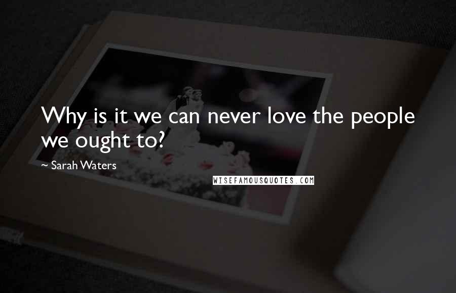 Sarah Waters Quotes: Why is it we can never love the people we ought to?