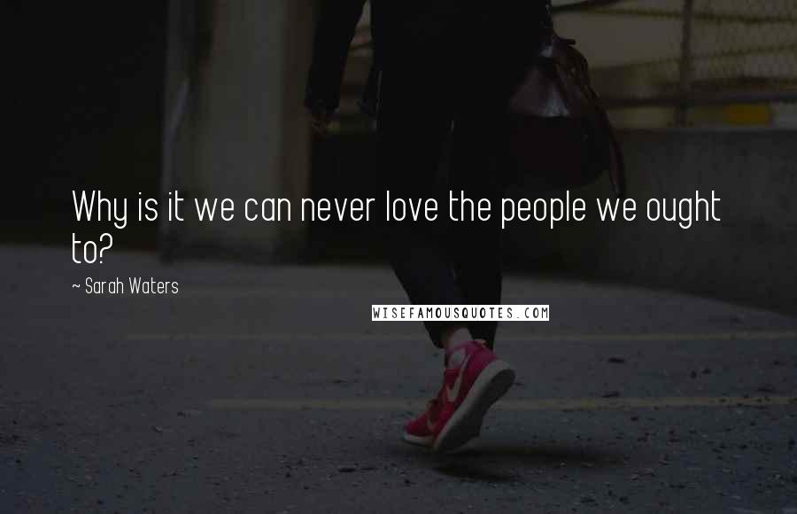 Sarah Waters Quotes: Why is it we can never love the people we ought to?