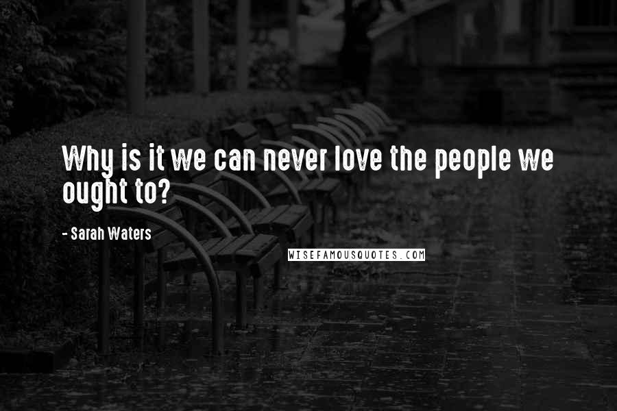 Sarah Waters Quotes: Why is it we can never love the people we ought to?