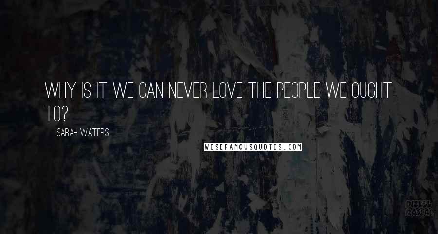 Sarah Waters Quotes: Why is it we can never love the people we ought to?