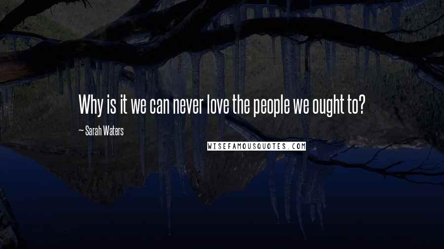 Sarah Waters Quotes: Why is it we can never love the people we ought to?