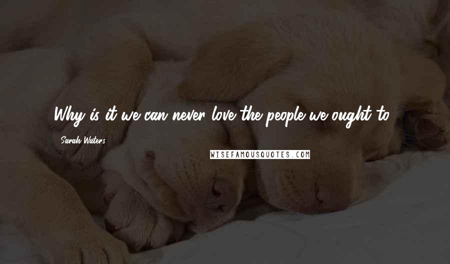 Sarah Waters Quotes: Why is it we can never love the people we ought to?