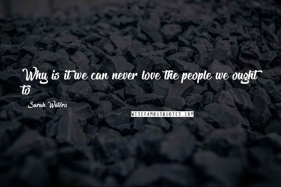 Sarah Waters Quotes: Why is it we can never love the people we ought to?