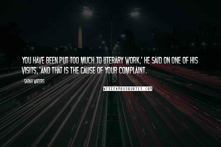 Sarah Waters Quotes: You have been put too much to literary work,' he said on one of his visits, 'and that is the cause of your complaint.