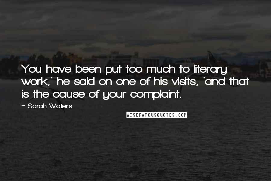 Sarah Waters Quotes: You have been put too much to literary work,' he said on one of his visits, 'and that is the cause of your complaint.