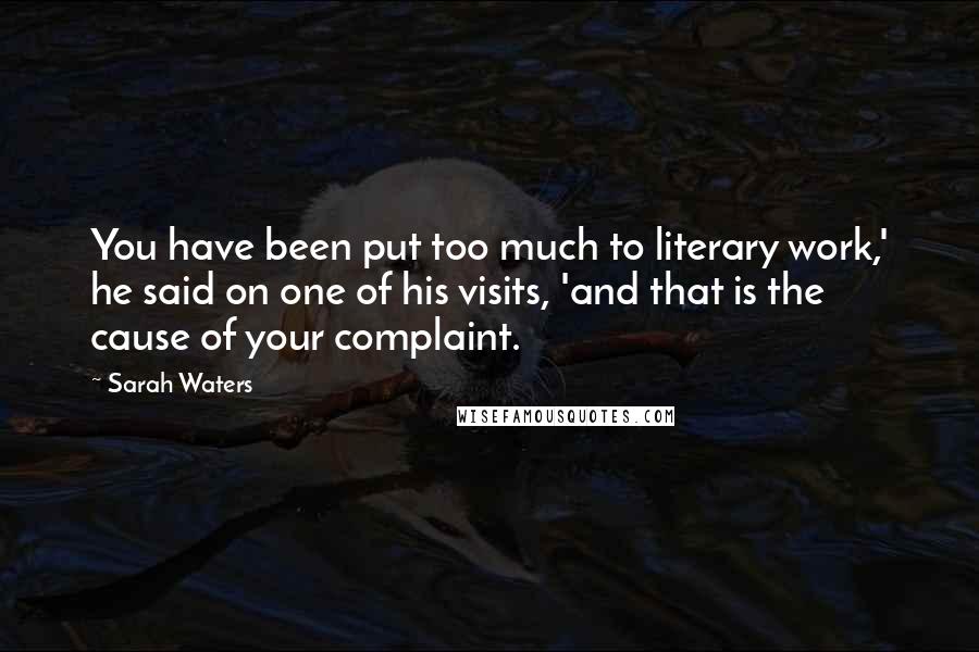 Sarah Waters Quotes: You have been put too much to literary work,' he said on one of his visits, 'and that is the cause of your complaint.