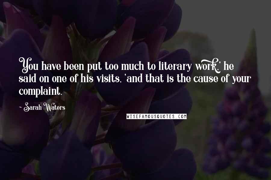 Sarah Waters Quotes: You have been put too much to literary work,' he said on one of his visits, 'and that is the cause of your complaint.