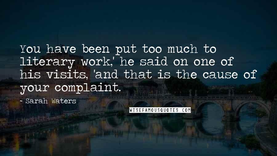 Sarah Waters Quotes: You have been put too much to literary work,' he said on one of his visits, 'and that is the cause of your complaint.