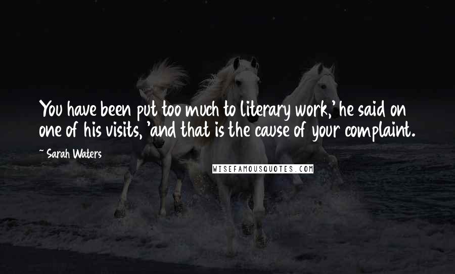 Sarah Waters Quotes: You have been put too much to literary work,' he said on one of his visits, 'and that is the cause of your complaint.