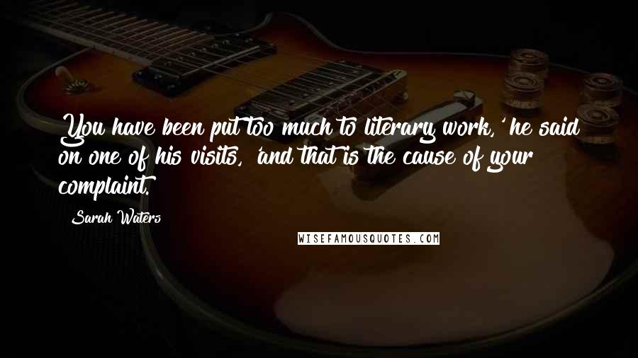 Sarah Waters Quotes: You have been put too much to literary work,' he said on one of his visits, 'and that is the cause of your complaint.