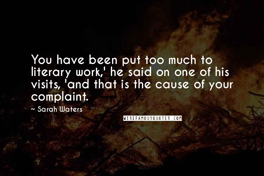 Sarah Waters Quotes: You have been put too much to literary work,' he said on one of his visits, 'and that is the cause of your complaint.