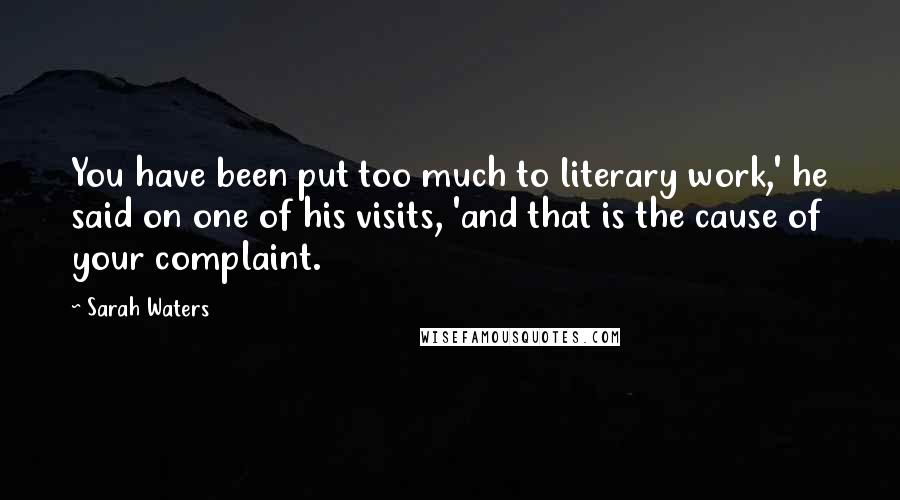 Sarah Waters Quotes: You have been put too much to literary work,' he said on one of his visits, 'and that is the cause of your complaint.