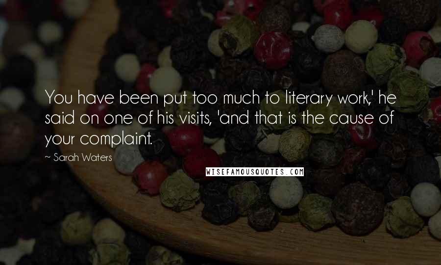 Sarah Waters Quotes: You have been put too much to literary work,' he said on one of his visits, 'and that is the cause of your complaint.