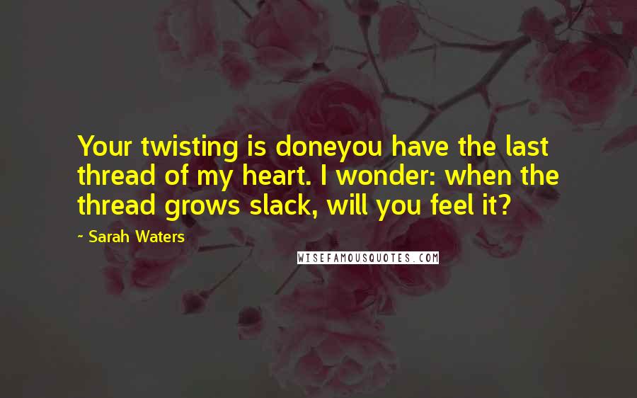 Sarah Waters Quotes: Your twisting is doneyou have the last thread of my heart. I wonder: when the thread grows slack, will you feel it?