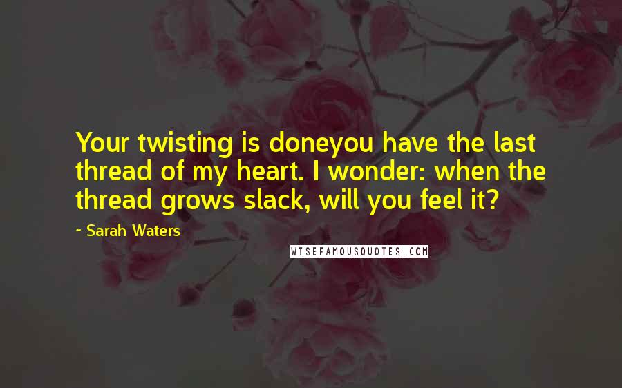 Sarah Waters Quotes: Your twisting is doneyou have the last thread of my heart. I wonder: when the thread grows slack, will you feel it?