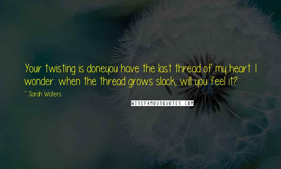 Sarah Waters Quotes: Your twisting is doneyou have the last thread of my heart. I wonder: when the thread grows slack, will you feel it?