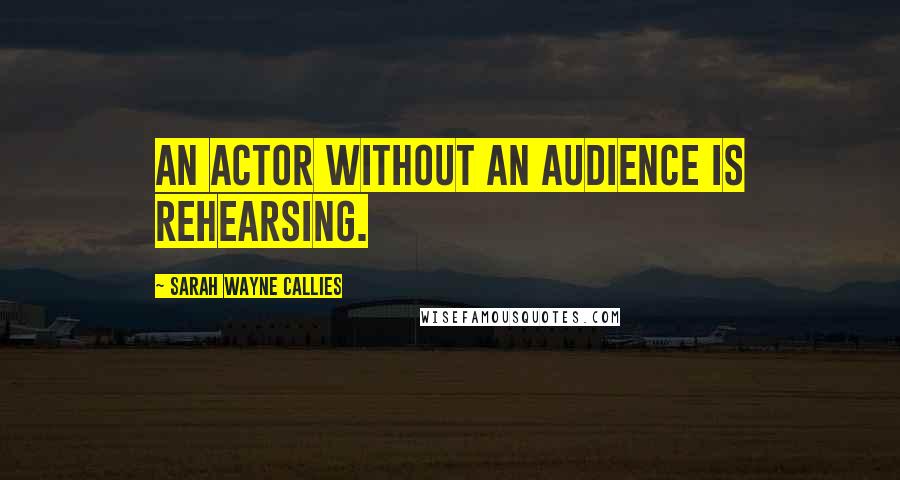 Sarah Wayne Callies Quotes: An actor without an audience is rehearsing.