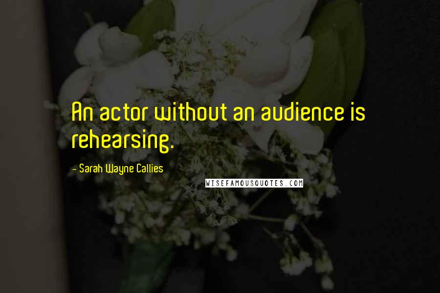 Sarah Wayne Callies Quotes: An actor without an audience is rehearsing.