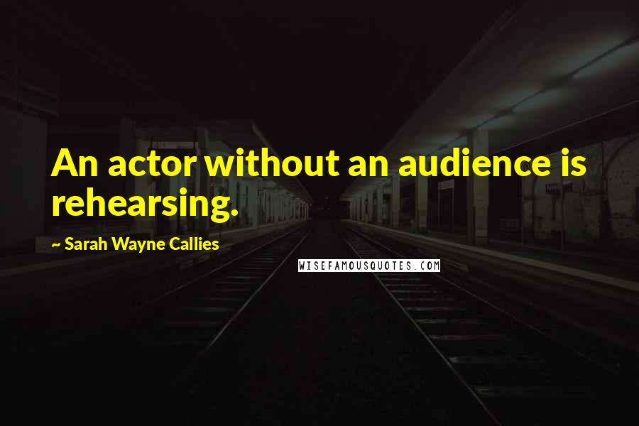 Sarah Wayne Callies Quotes: An actor without an audience is rehearsing.