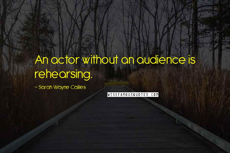 Sarah Wayne Callies Quotes: An actor without an audience is rehearsing.