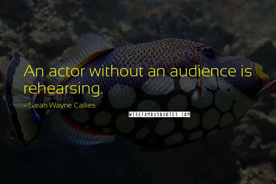 Sarah Wayne Callies Quotes: An actor without an audience is rehearsing.