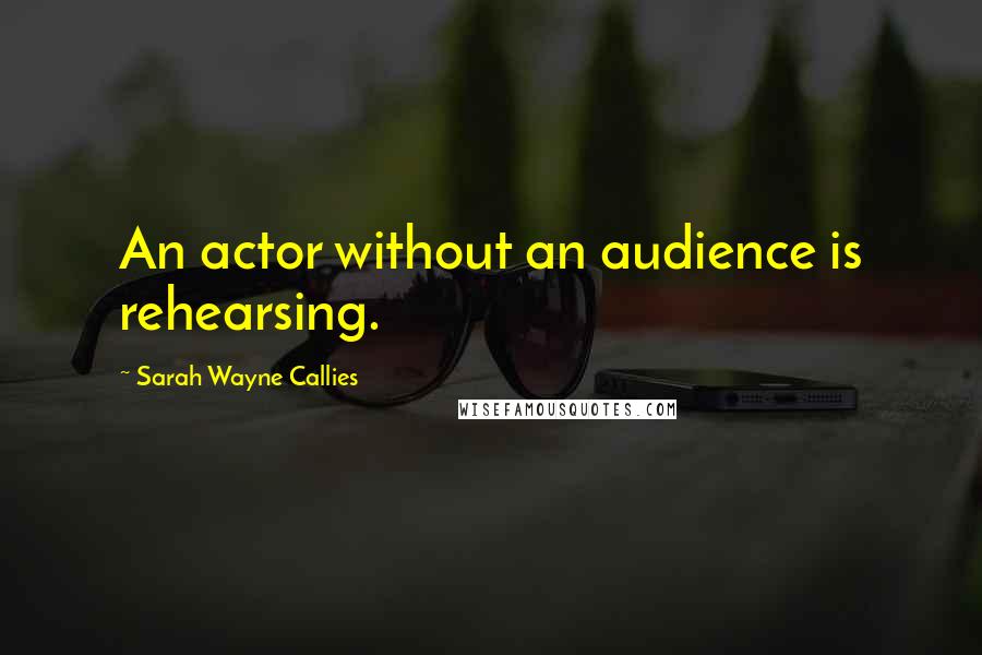 Sarah Wayne Callies Quotes: An actor without an audience is rehearsing.