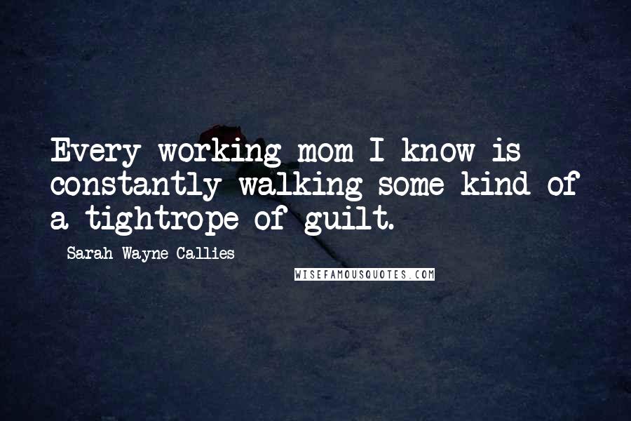 Sarah Wayne Callies Quotes: Every working mom I know is constantly walking some kind of a tightrope of guilt.