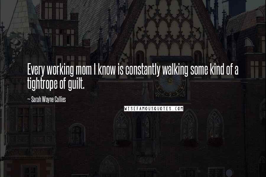 Sarah Wayne Callies Quotes: Every working mom I know is constantly walking some kind of a tightrope of guilt.