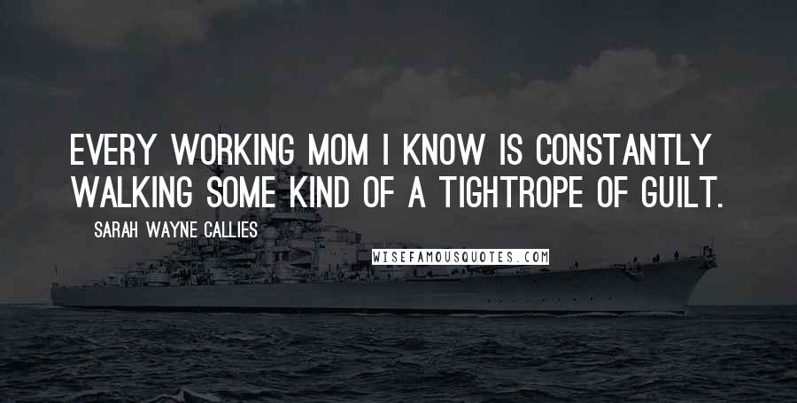 Sarah Wayne Callies Quotes: Every working mom I know is constantly walking some kind of a tightrope of guilt.