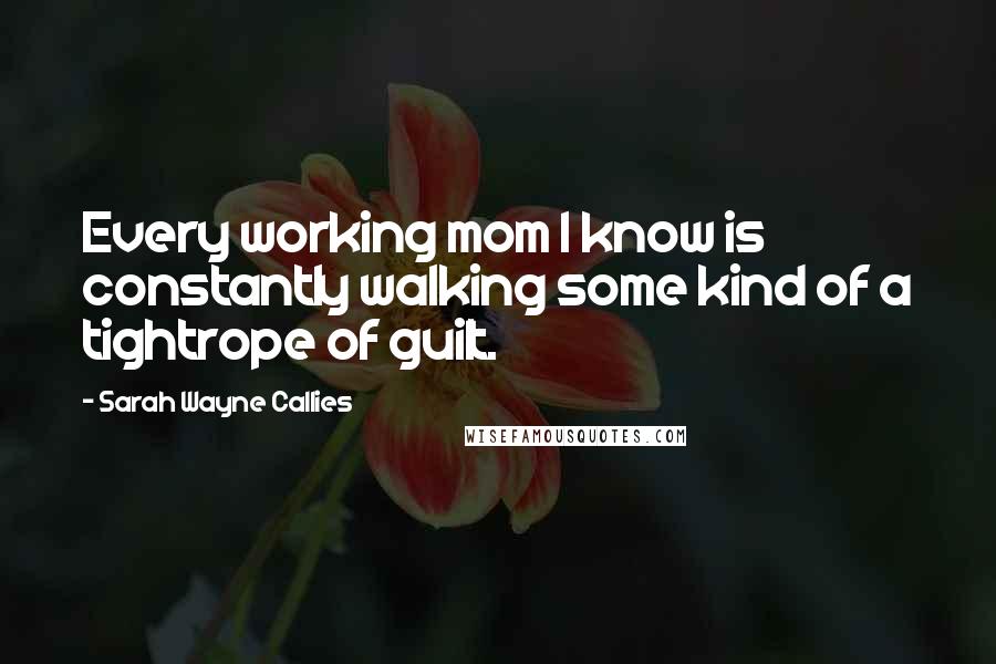 Sarah Wayne Callies Quotes: Every working mom I know is constantly walking some kind of a tightrope of guilt.