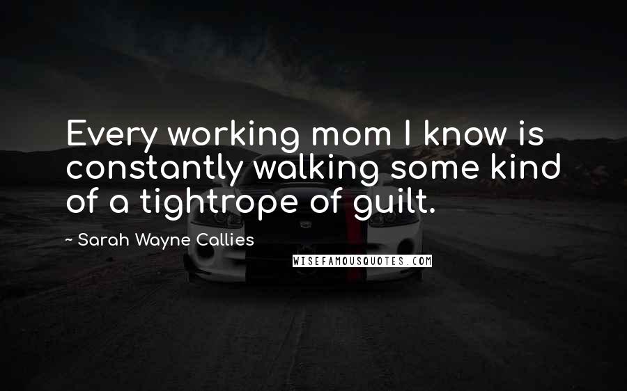 Sarah Wayne Callies Quotes: Every working mom I know is constantly walking some kind of a tightrope of guilt.