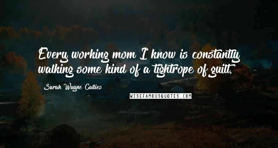 Sarah Wayne Callies Quotes: Every working mom I know is constantly walking some kind of a tightrope of guilt.