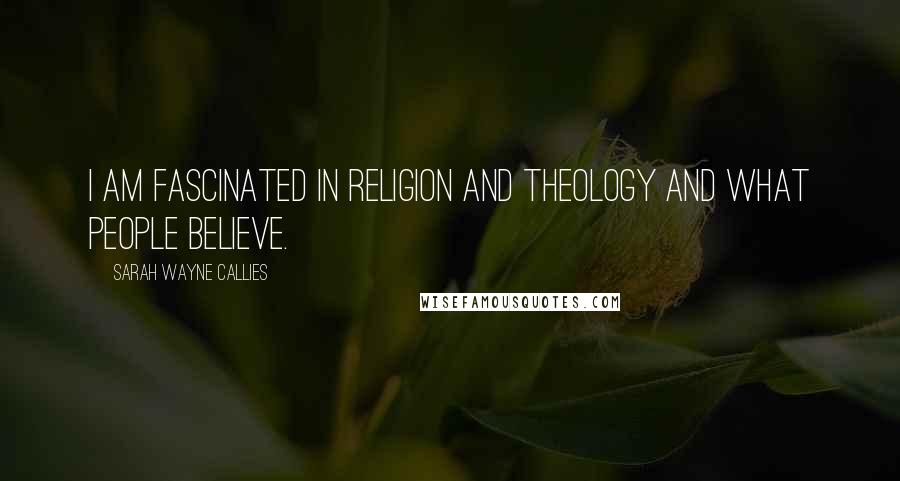 Sarah Wayne Callies Quotes: I am fascinated in religion and theology and what people believe.