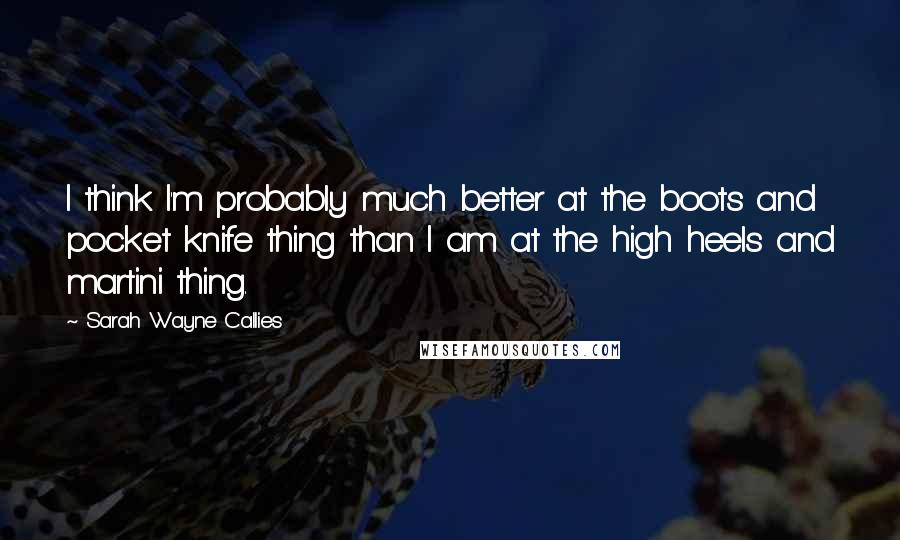 Sarah Wayne Callies Quotes: I think I'm probably much better at the boots and pocket knife thing than I am at the high heels and martini thing.