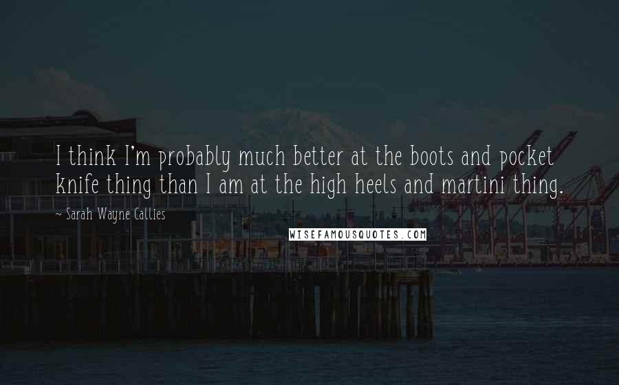 Sarah Wayne Callies Quotes: I think I'm probably much better at the boots and pocket knife thing than I am at the high heels and martini thing.