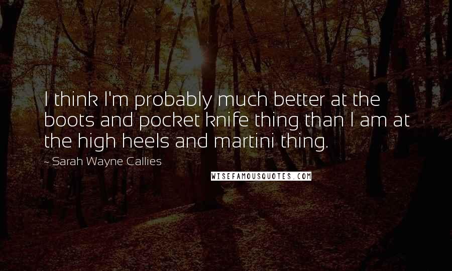 Sarah Wayne Callies Quotes: I think I'm probably much better at the boots and pocket knife thing than I am at the high heels and martini thing.
