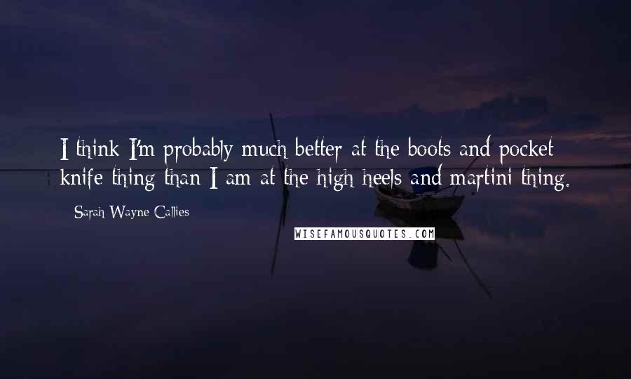 Sarah Wayne Callies Quotes: I think I'm probably much better at the boots and pocket knife thing than I am at the high heels and martini thing.