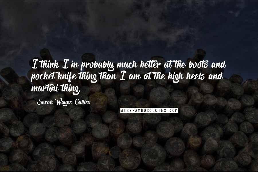 Sarah Wayne Callies Quotes: I think I'm probably much better at the boots and pocket knife thing than I am at the high heels and martini thing.