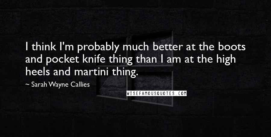 Sarah Wayne Callies Quotes: I think I'm probably much better at the boots and pocket knife thing than I am at the high heels and martini thing.