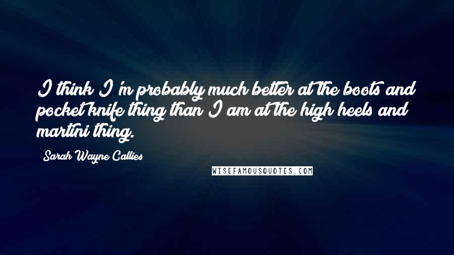 Sarah Wayne Callies Quotes: I think I'm probably much better at the boots and pocket knife thing than I am at the high heels and martini thing.