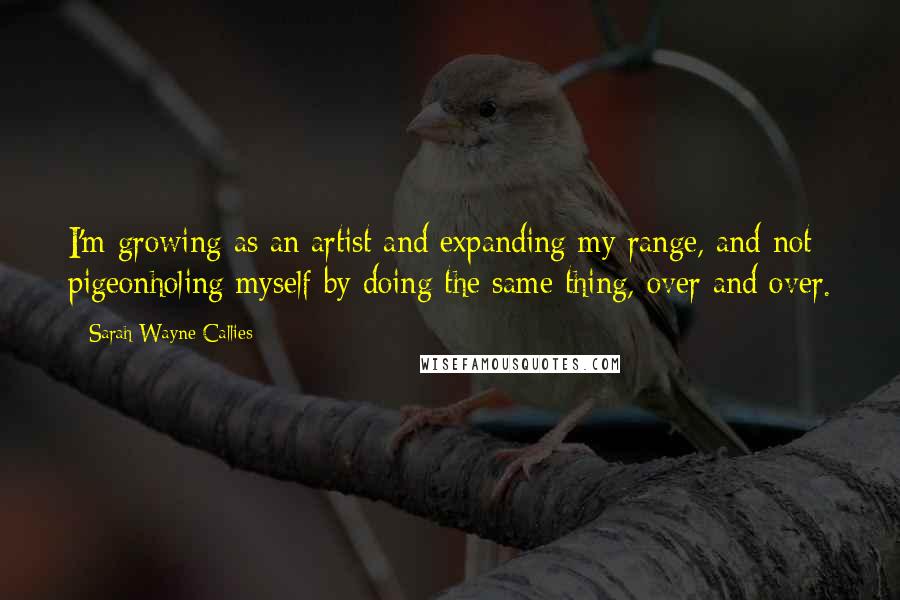 Sarah Wayne Callies Quotes: I'm growing as an artist and expanding my range, and not pigeonholing myself by doing the same thing, over and over.