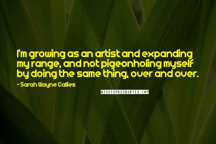 Sarah Wayne Callies Quotes: I'm growing as an artist and expanding my range, and not pigeonholing myself by doing the same thing, over and over.