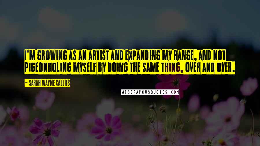 Sarah Wayne Callies Quotes: I'm growing as an artist and expanding my range, and not pigeonholing myself by doing the same thing, over and over.