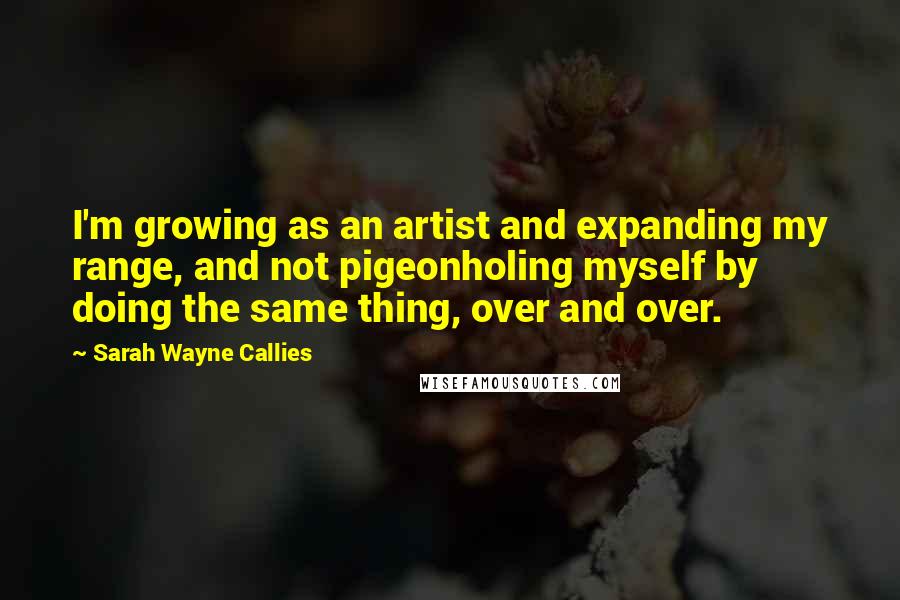 Sarah Wayne Callies Quotes: I'm growing as an artist and expanding my range, and not pigeonholing myself by doing the same thing, over and over.