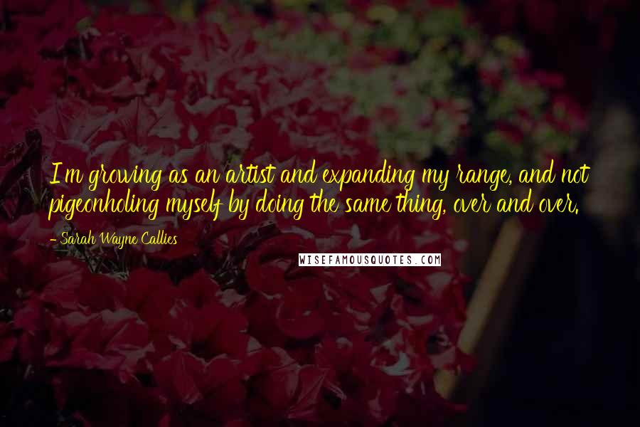 Sarah Wayne Callies Quotes: I'm growing as an artist and expanding my range, and not pigeonholing myself by doing the same thing, over and over.