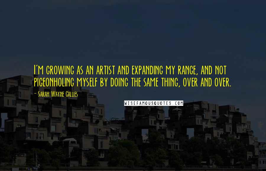 Sarah Wayne Callies Quotes: I'm growing as an artist and expanding my range, and not pigeonholing myself by doing the same thing, over and over.