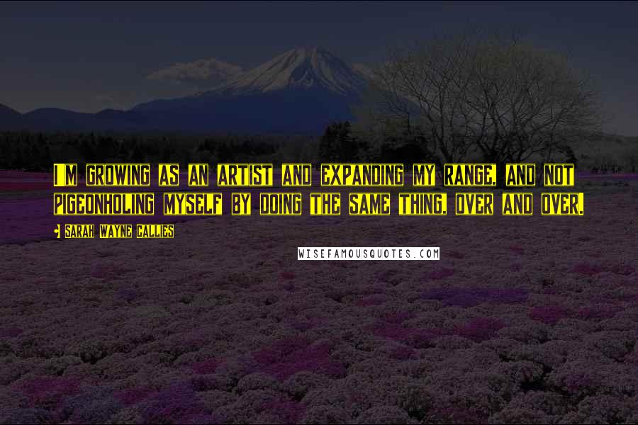 Sarah Wayne Callies Quotes: I'm growing as an artist and expanding my range, and not pigeonholing myself by doing the same thing, over and over.