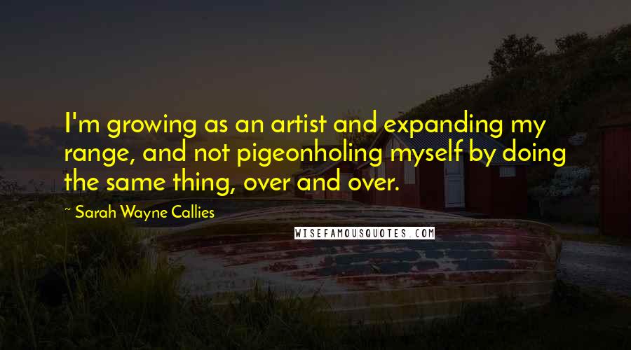 Sarah Wayne Callies Quotes: I'm growing as an artist and expanding my range, and not pigeonholing myself by doing the same thing, over and over.